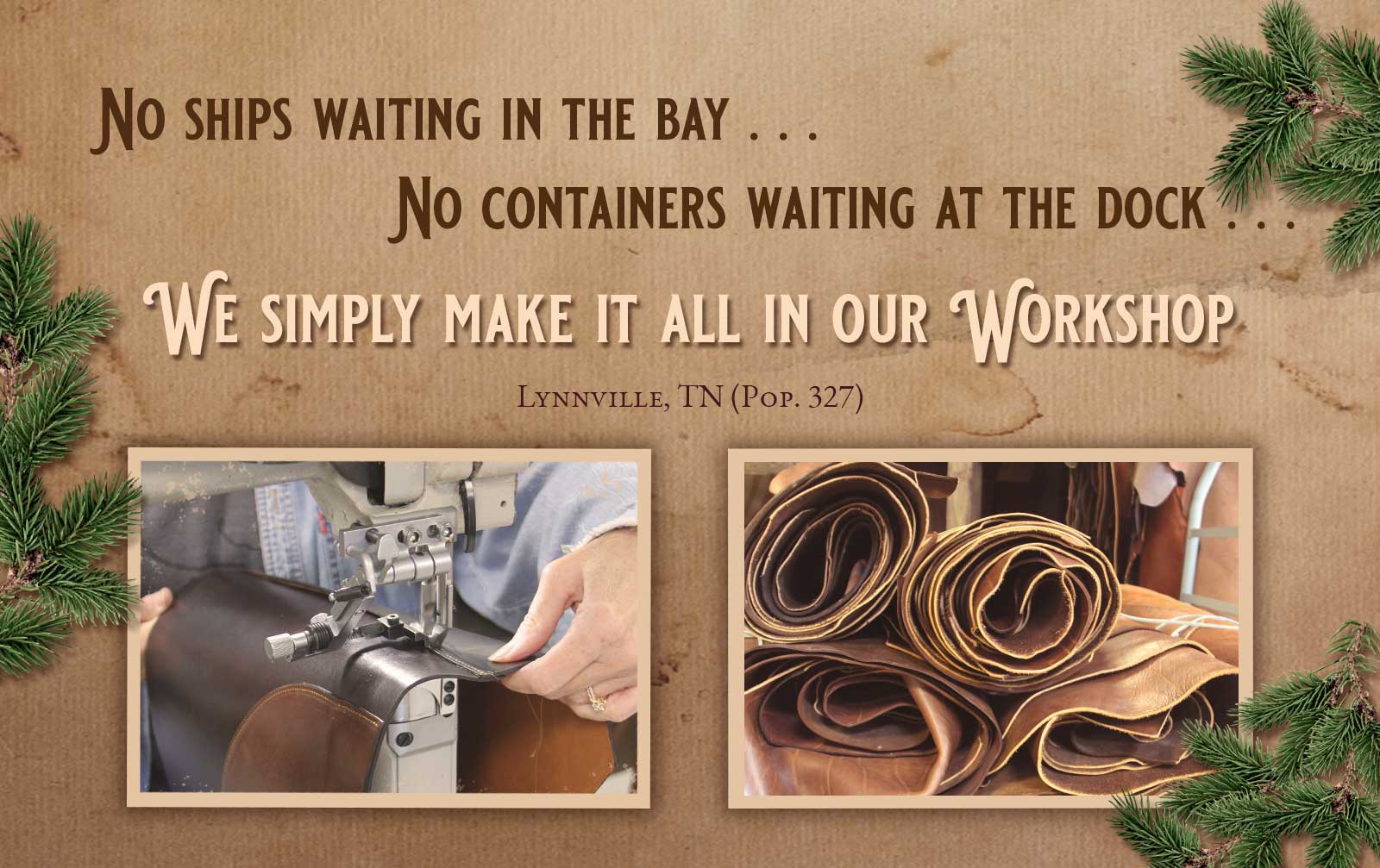 No ships waiting in thew bay . . . No containers waiting at the docks . . . We simply make it all in our workshop. Lynnville, TN Pop. 327 (Close-up photo of leather being sewn on left; close-up photo of rolled up leather hides on right)